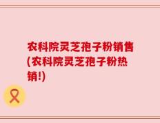 农科院灵芝孢子粉销售(农科院灵芝孢子粉热销!)