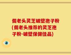 倔老头灵芝破壁孢子粉(倔老头推荐的灵芝孢子粉-破壁保健佳品)