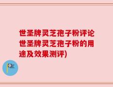 世圣牌灵芝孢子粉评论世圣牌灵芝孢子粉的用途及效果测评)