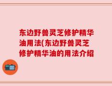 东边野兽灵芝修护精华油用法(东边野兽灵芝修护精华油的用法介绍