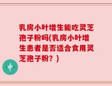 乳房小叶增生能吃灵芝孢子粉吗(乳房小叶增生患者是否适合食用灵芝孢子粉？)