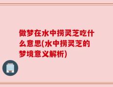 做梦在水中捞灵芝吃什么意思(水中捞灵芝的梦境意义解析)
