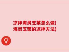 凉拌海灵芝菜怎么做(海灵芝菜的凉拌方法)
