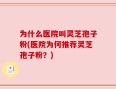 为什么医院叫灵芝孢子粉(医院为何推荐灵芝孢子粉？)