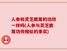 人参和灵芝鹿茸的功效一样吗(人参与灵芝鹿茸功效相似的事实)
