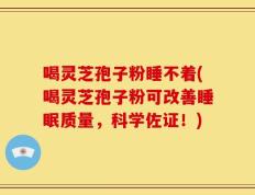 喝灵芝孢子粉睡不着(喝灵芝孢子粉可改善睡眠质量，科学佐证！)