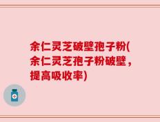 余仁灵芝破壁孢子粉(余仁灵芝孢子粉破壁，提高吸收率)