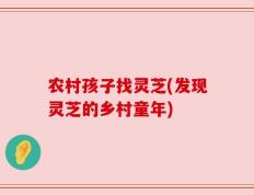 农村孩子找灵芝(发现灵芝的乡村童年)