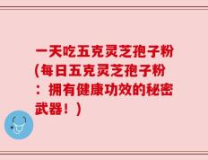 一天吃五克灵芝孢子粉(每日五克灵芝孢子粉：拥有健康功效的秘密武器！)
