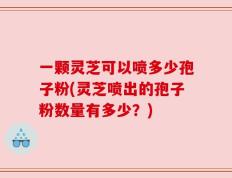 一颗灵芝可以喷多少孢子粉(灵芝喷出的孢子粉数量有多少？)
