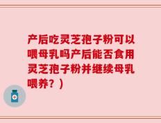 产后吃灵芝孢子粉可以喂母乳吗产后能否食用灵芝孢子粉并继续母乳喂养？)