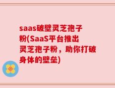 saas破壁灵芝孢子粉(SaaS平台推出灵芝孢子粉，助你打破身体的壁垒)