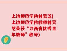 上饶师范学院林灵芝(上饶师范学院教师林灵芝荣获“江西省优秀青年教师”称号)