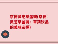 京德灵芝草盖碗(京德灵芝草盖碗：草药饮品的美味选择)