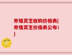 养殖灵芝收购价格表(养殖灵芝价格表公布！)