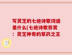 写灵芝的七绝诗歌词语是什么(七绝诗歌荐赏：灵芝神奇的草药之王