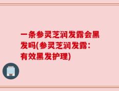 一条参灵芝润发露会黑发吗(参灵芝润发露：有效黑发护理)