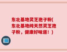 东北基地灵芝孢子粉(东北基地纯天然灵芝孢子粉，健康好味道！)