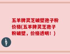 五羊牌灵芝破壁孢子粉价格(五羊牌灵芝孢子粉破壁，价格透明！)