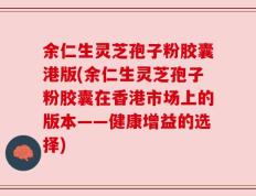余仁生灵芝孢子粉胶囊港版(余仁生灵芝孢子粉胶囊在香港市场上的版本——健康增益的选择)