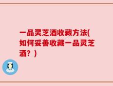 一品灵芝酒收藏方法(如何妥善收藏一品灵芝酒？)