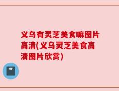 义乌有灵芝美食嘛图片高清(义乌灵芝美食高清图片欣赏)