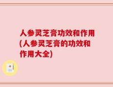 人参灵芝膏功效和作用(人参灵芝膏的功效和作用大全)