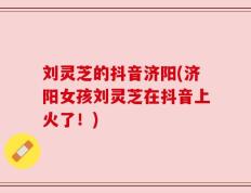 刘灵芝的抖音济阳(济阳女孩刘灵芝在抖音上火了！)