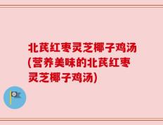 北芪红枣灵芝椰子鸡汤(营养美味的北芪红枣灵芝椰子鸡汤)