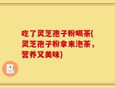 吃了灵芝孢子粉喝茶(灵芝孢子粉拿来泡茶，营养又美味)