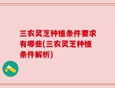 三农灵芝种植条件要求有哪些(三农灵芝种植条件解析)