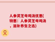 人参灵芝母鸡汤优惠(特惠：人参灵芝母鸡汤，滋补养生之选)