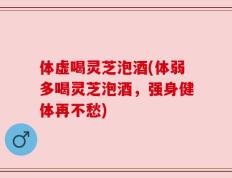 体虚喝灵芝泡酒(体弱多喝灵芝泡酒，强身健体再不愁)