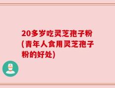 20多岁吃灵芝孢子粉(青年人食用灵芝孢子粉的好处)