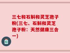 三七和石斛和灵芝孢子粉(三七、石斛和灵芝孢子粉：天然健康三合一)
