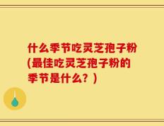什么季节吃灵芝孢子粉(最佳吃灵芝孢子粉的季节是什么？)