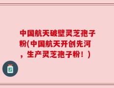 中国航天破壁灵芝孢子粉(中国航天开创先河，生产灵芝孢子粉！)
