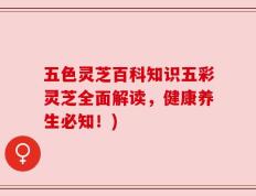 五色灵芝百科知识五彩灵芝全面解读，健康养生必知！)
