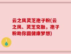 云之凤灵芝孢子粉(云之凤、灵芝交融，孢子粉助你圆健康梦想)