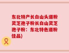 东北特产长白山头道粉灵芝孢子粉长白山灵芝孢子粉：东北特色道粉佳品)