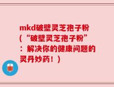mkd破壁灵芝孢子粉(“破壁灵芝孢子粉”：解决你的健康问题的灵丹妙药！)