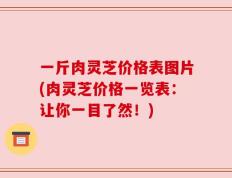 一斤肉灵芝价格表图片(肉灵芝价格一览表：让你一目了然！)