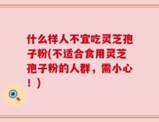 什么样人不宜吃灵芝孢子粉(不适合食用灵芝孢子粉的人群，需小心！)