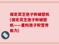 保定灵芝孢子粉破壁机(保定灵芝孢子粉破壁机——重构孢子粉营养能力)