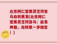 北京同仁堂黑灵芝何首乌白转黑发(北京同仁堂黑灵芝何首乌：染发神器，白转黑一步搞定！)