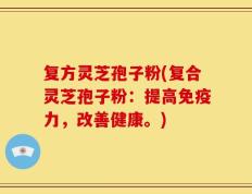 复方灵芝孢子粉(复合灵芝孢子粉：提高免疫力，改善健康。)