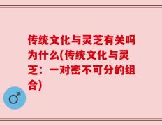 传统文化与灵芝有关吗为什么(传统文化与灵芝：一对密不可分的组合)
