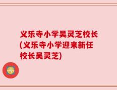 义乐寺小学吴灵芝校长(义乐寺小学迎来新任校长吴灵芝)