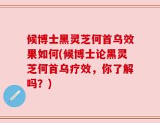 候博士黑灵芝何首乌效果如何(候博士论黑灵芝何首乌疗效，你了解吗？)