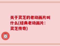 关于灵芝的老动画片叫什么(经典老动画片：灵芝传奇)